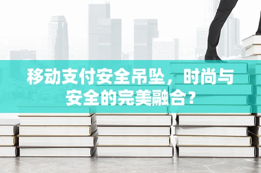 移动支付安全吊坠，时尚与安全的完美融合？