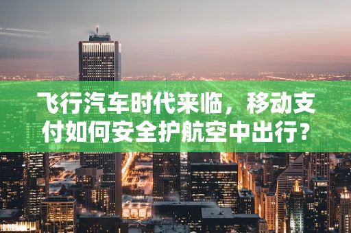飞行汽车时代来临，移动支付如何安全护航空中出行？