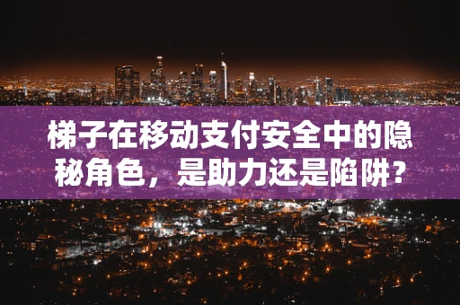 梯子在移动支付安全中的隐秘角色，是助力还是陷阱？
