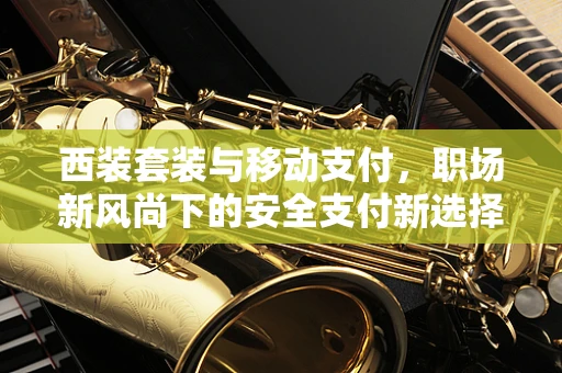 西装套装与移动支付，职场新风尚下的安全支付新选择？