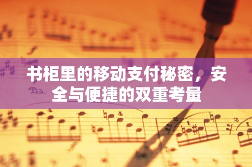 书柜里的移动支付秘密，安全与便捷的双重考量
