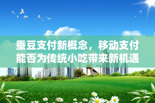 蚕豆支付新概念，移动支付能否为传统小吃带来新机遇？