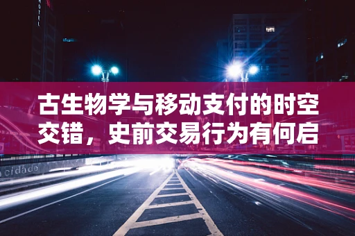 古生物学与移动支付的时空交错，史前交易行为有何启示？