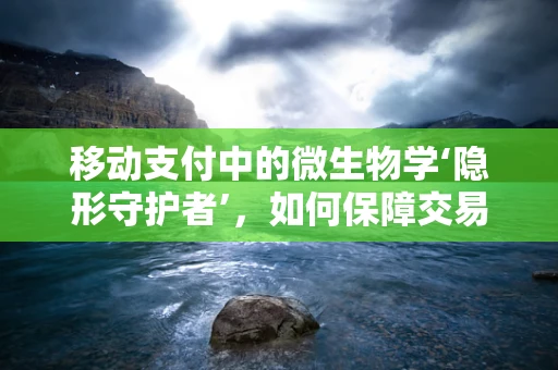 移动支付中的微生物学‘隐形守护者’，如何保障交易安全？