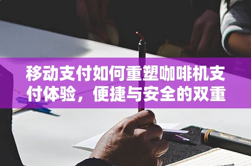 移动支付如何重塑咖啡机支付体验，便捷与安全的双重奏鸣？