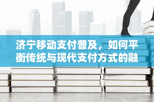 济宁移动支付普及，如何平衡传统与现代支付方式的融合？
