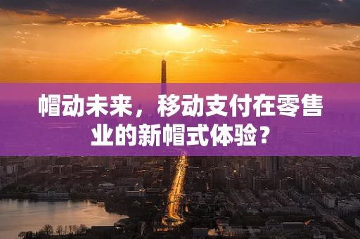 帽动未来，移动支付在零售业的新帽式体验？