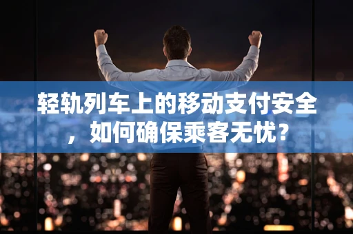轻轨列车上的移动支付安全，如何确保乘客无忧？