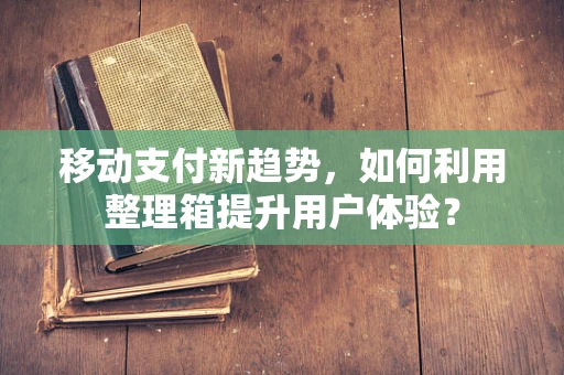 移动支付新趋势，如何利用整理箱提升用户体验？