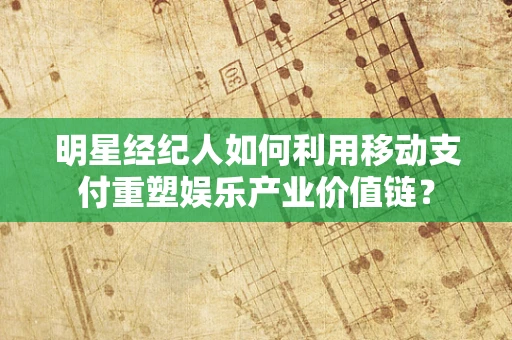 明星经纪人如何利用移动支付重塑娱乐产业价值链？