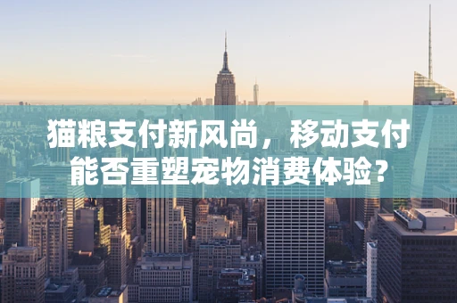 猫粮支付新风尚，移动支付能否重塑宠物消费体验？