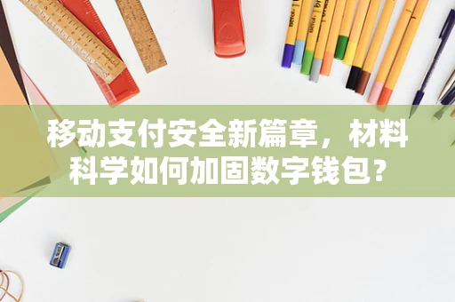 移动支付安全新篇章，材料科学如何加固数字钱包？