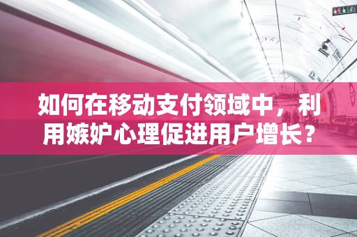 如何在移动支付领域中，利用嫉妒心理促进用户增长？