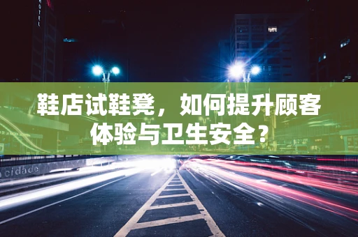 鞋店试鞋凳，如何提升顾客体验与卫生安全？