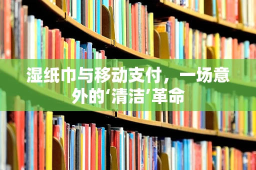 湿纸巾与移动支付，一场意外的‘清洁’革命