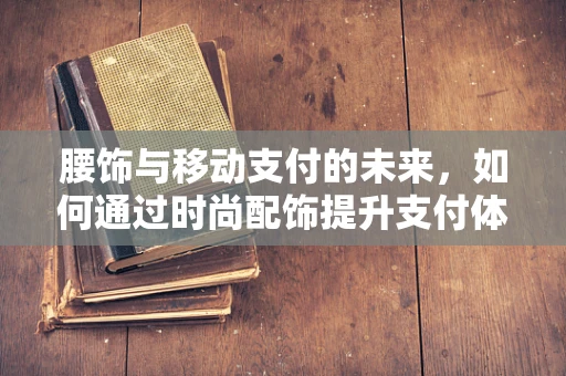 腰饰与移动支付的未来，如何通过时尚配饰提升支付体验？