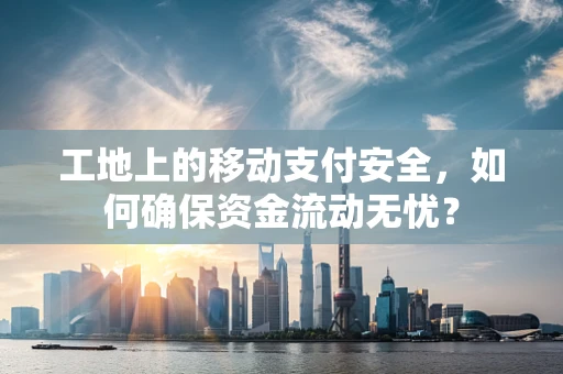 工地上的移动支付安全，如何确保资金流动无忧？