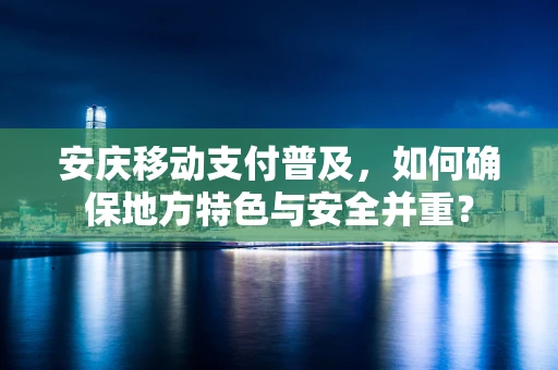 安庆移动支付普及，如何确保地方特色与安全并重？