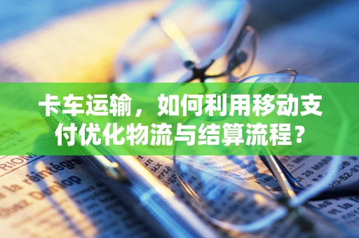 卡车运输，如何利用移动支付优化物流与结算流程？
