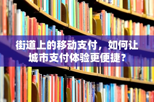 街道上的移动支付，如何让城市支付体验更便捷？