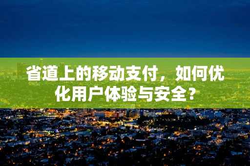 省道上的移动支付，如何优化用户体验与安全？