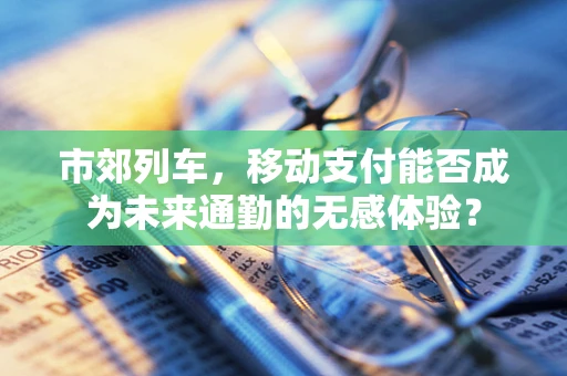 市郊列车，移动支付能否成为未来通勤的无感体验？