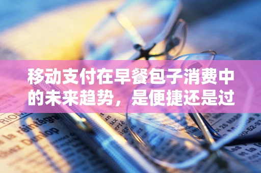 移动支付在早餐包子消费中的未来趋势，是便捷还是过度依赖？