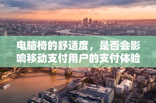 电脑椅的舒适度，是否会影响移动支付用户的支付体验？