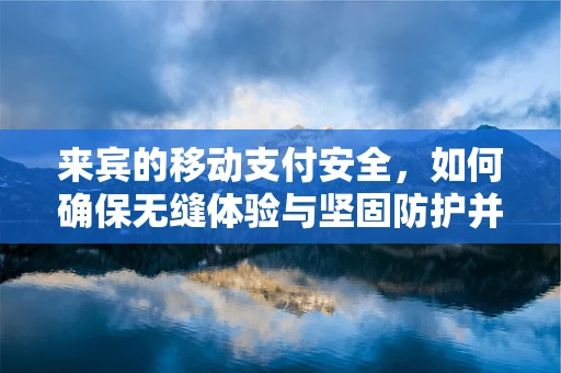 来宾的移动支付安全，如何确保无缝体验与坚固防护并存？