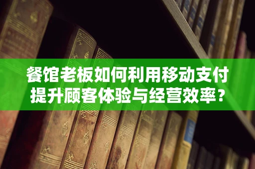 餐馆老板如何利用移动支付提升顾客体验与经营效率？