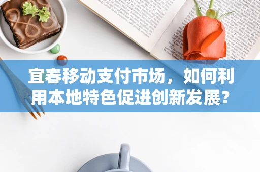 宜春移动支付市场，如何利用本地特色促进创新发展？
