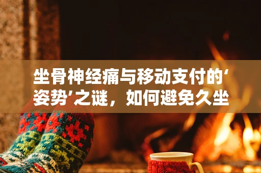坐骨神经痛与移动支付的‘姿势’之谜，如何避免久坐伤害？