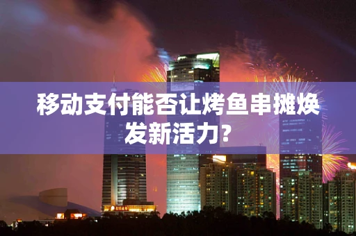 移动支付能否让烤鱼串摊焕发新活力？