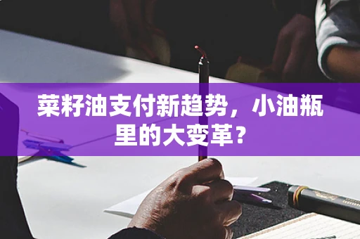 菜籽油支付新趋势，小油瓶里的大变革？