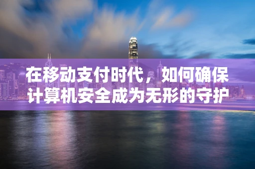 在移动支付时代，如何确保计算机安全成为无形的守护者？