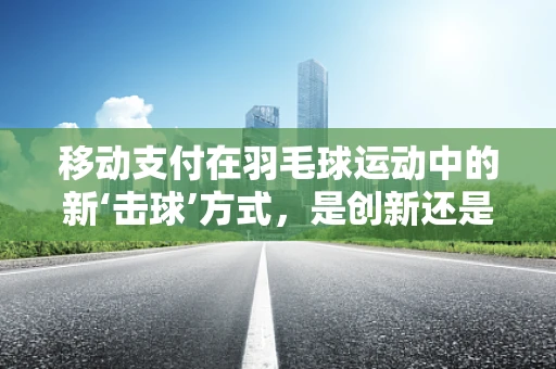 移动支付在羽毛球运动中的新‘击球’方式，是创新还是鸡肋？