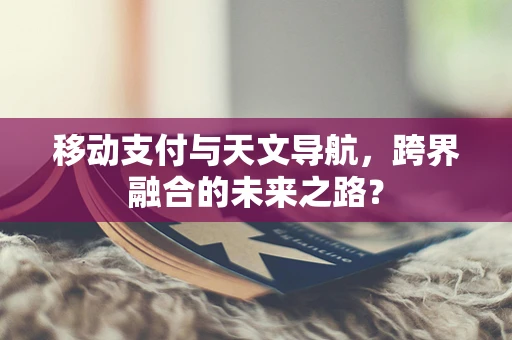 移动支付与天文导航，跨界融合的未来之路？
