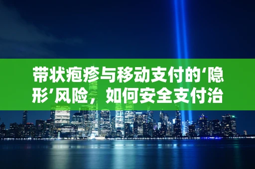 带状疱疹与移动支付的‘隐形’风险，如何安全支付治疗费用？