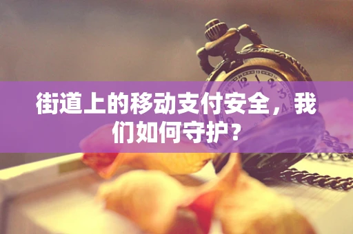 街道上的移动支付安全，我们如何守护？