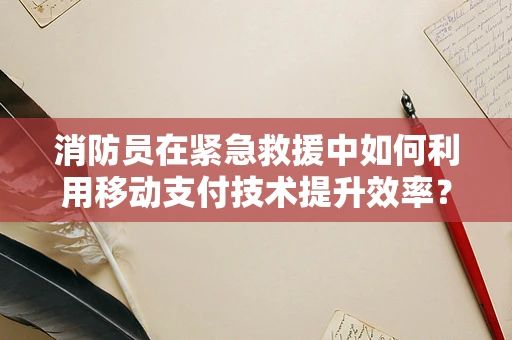 消防员在紧急救援中如何利用移动支付技术提升效率？