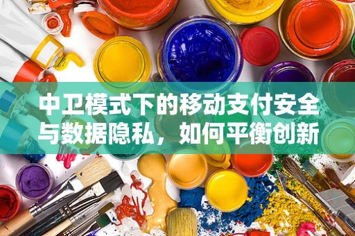 中卫模式下的移动支付安全与数据隐私，如何平衡创新与保护？
