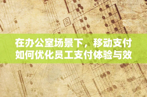 在办公室场景下，移动支付如何优化员工支付体验与效率？