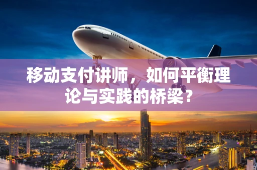 移动支付讲师，如何平衡理论与实践的桥梁？