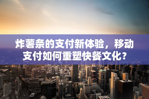 炸薯条的支付新体验，移动支付如何重塑快餐文化？