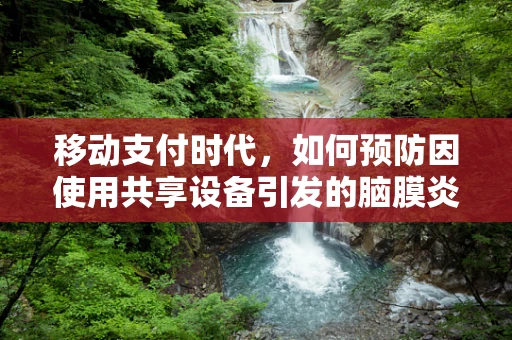 移动支付时代，如何预防因使用共享设备引发的脑膜炎风险？
