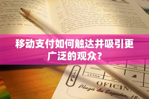 移动支付如何触达并吸引更广泛的观众？