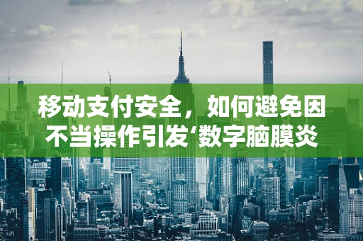移动支付安全，如何避免因不当操作引发‘数字脑膜炎’？