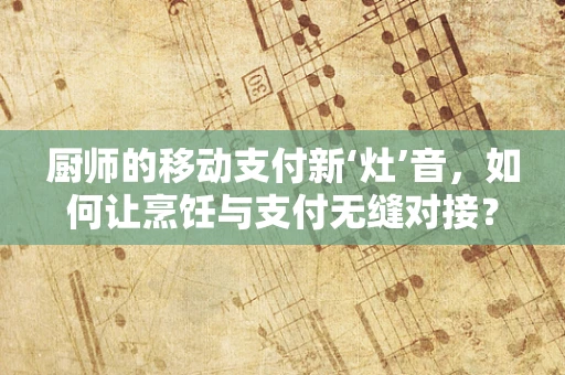 厨师的移动支付新‘灶’音，如何让烹饪与支付无缝对接？