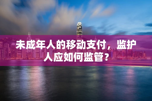 未成年人的移动支付，监护人应如何监管？