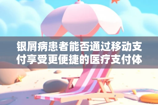 银屑病患者能否通过移动支付享受更便捷的医疗支付体验？